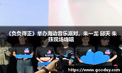 南宫ng28： 《负负得正》举办海边音乐派对，朱一龙 邱天 朱珠现场嗨唱